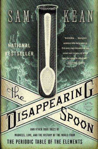 The Disappearing Spoon: And Other True Tales of Madness, Love, and the History of the World from the Periodic Table of the Elements by Sam Kean The Disappearing Spoon: And Other True Tales of Madness, Love, and the History of the World from the Periodic Table of the Elements by Sam Kean