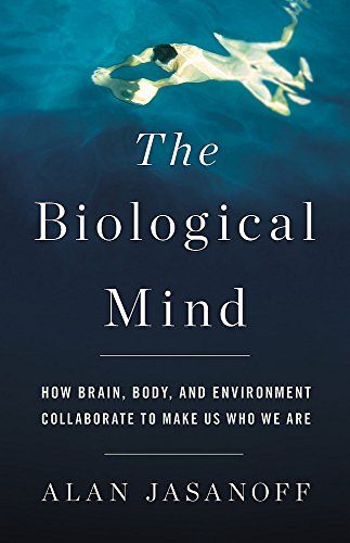 The Biological Mind: How Brain, Body, and Environment Collaborate to Make Us Who We Are by Alan Jasanoff The Biological Mind: How Brain, Body, and Environment Collaborate to Make Us Who We Are by Alan Jasanoff